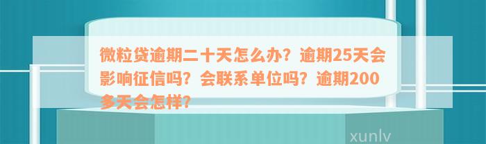 微粒贷逾期二十天怎么办？逾期25天会影响征信吗？会联系单位吗？逾期200多天会怎样？