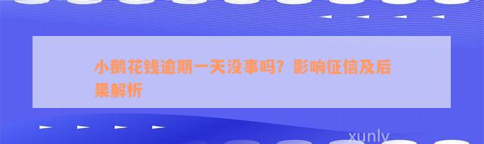 小鹅花钱逾期一天没事吗？影响征信及后果解析