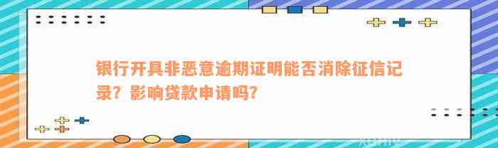 银行开具非恶意逾期证明能否消除征信记录？影响贷款申请吗？