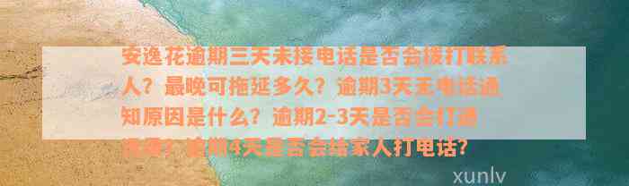 安逸花逾期三天未接电话是否会拨打联系人？最晚可拖延多久？逾期3天无电话通知原因是什么？逾期2-3天是否会打通讯录？逾期4天是否会给家人打电话？