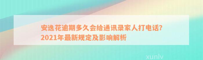 安逸花逾期多久会给通讯录家人打电话？2021年最新规定及影响解析