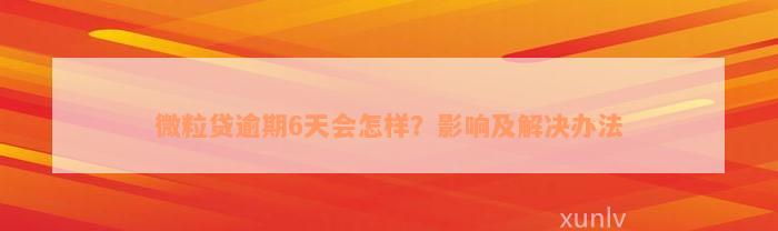 微粒贷逾期6天会怎样？影响及解决办法