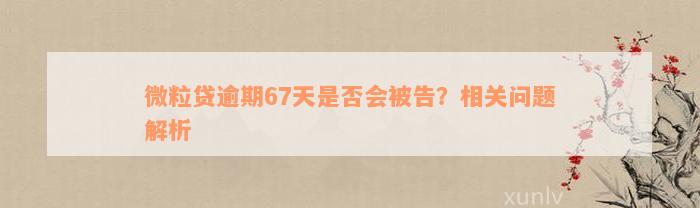 微粒贷逾期67天是否会被告？相关问题解析