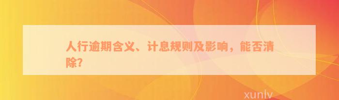 人行逾期含义、计息规则及影响，能否清除？