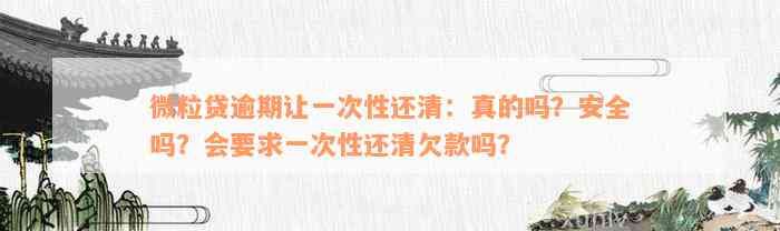 微粒贷逾期让一次性还清：真的吗？安全吗？会要求一次性还清欠款吗？