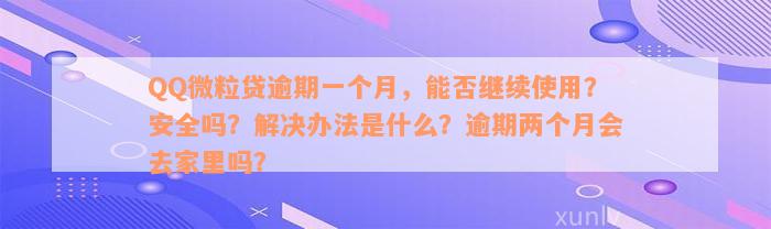 QQ微粒贷逾期一个月，能否继续使用？安全吗？解决办法是什么？逾期两个月会去家里吗？