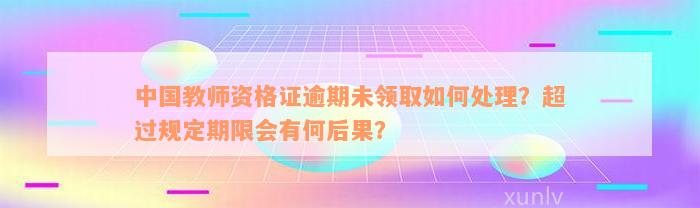 中国教师资格证逾期未领取如何处理？超过规定期限会有何后果？