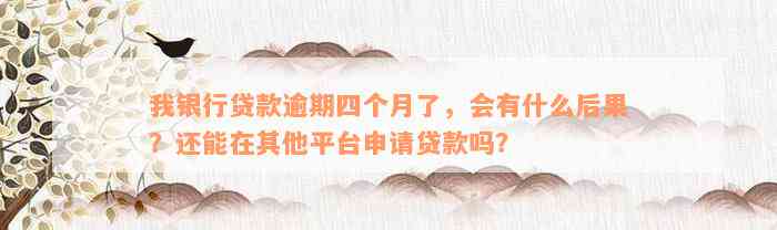 我银行贷款逾期四个月了，会有什么后果？还能在其他平台申请贷款吗？