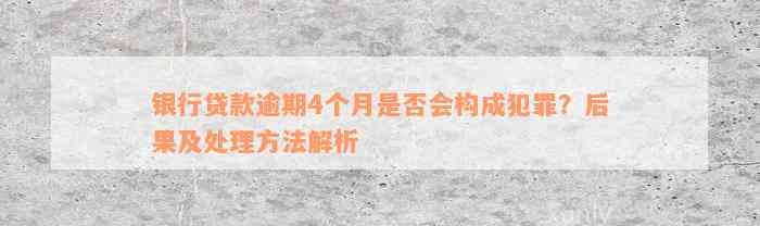 银行贷款逾期4个月是否会构成犯罪？后果及处理方法解析