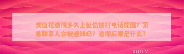 安逸花逾期多久上征信被打电话提醒？紧急联系人会被通知吗？逾期后果是什么？