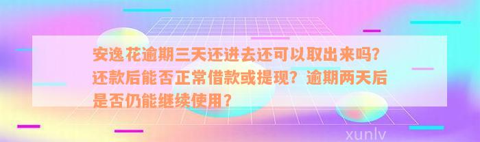 安逸花逾期三天还进去还可以取出来吗？还款后能否正常借款或提现？逾期两天后是否仍能继续使用？