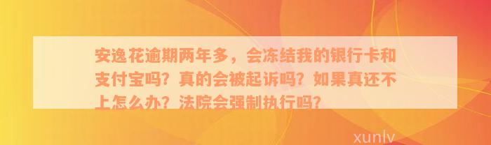 安逸花逾期两年多，会冻结我的银行卡和支付宝吗？真的会被起诉吗？如果真还不上怎么办？法院会强制执行吗？