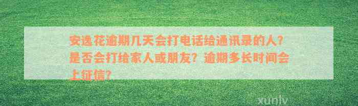 安逸花逾期几天会打电话给通讯录的人？是否会打给家人或朋友？逾期多长时间会上征信？