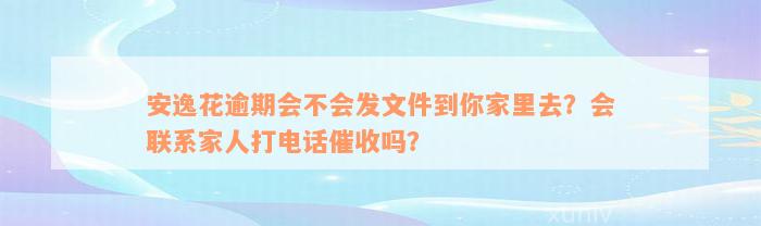 安逸花逾期会不会发文件到你家里去？会联系家人打电话催收吗？