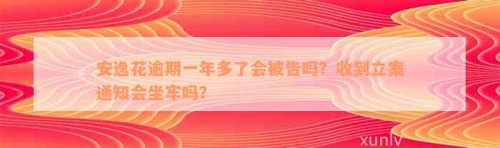 安逸花逾期一年多了会被告吗？收到立案通知会坐牢吗？