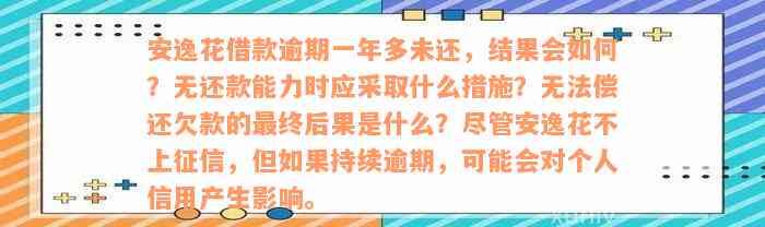 安逸花借款逾期一年多未还，结果会如何？无还款能力时应采取什么措施？无法偿还欠款的最终后果是什么？尽管安逸花不上征信，但如果持续逾期，可能会对个人信用产生影响。