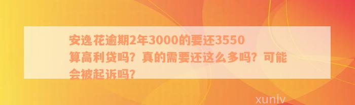 安逸花逾期2年3000的要还3550算高利贷吗？真的需要还这么多吗？可能会被起诉吗？