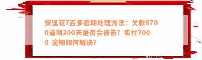 安逸花7百多逾期处理方法：欠款6700逾期200天是否会被告？实付7000 逾期如何解决?