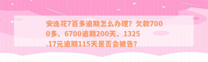 安逸花7百多逾期怎么办理？欠款7000多、6700逾期200天、1325.17元逾期115天是否会被告？