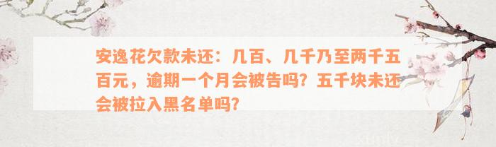 安逸花欠款未还：几百、几千乃至两千五百元，逾期一个月会被告吗？五千块未还会被拉入黑名单吗？