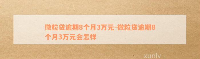 微粒贷逾期8个月3万元-微粒贷逾期8个月3万元会怎样