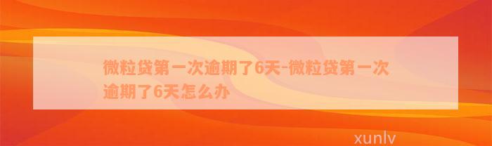 微粒贷第一次逾期了6天-微粒贷第一次逾期了6天怎么办