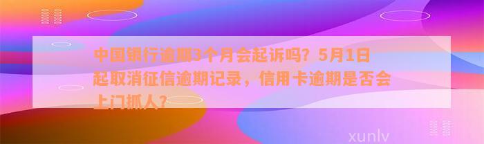 中国银行逾期3个月会起诉吗？5月1日起取消征信逾期记录，信用卡逾期是否会上门抓人？