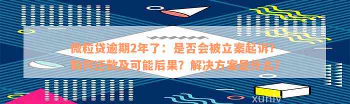 微粒贷逾期2年了：是否会被立案起诉？如何还款及可能后果？解决方案是什么？