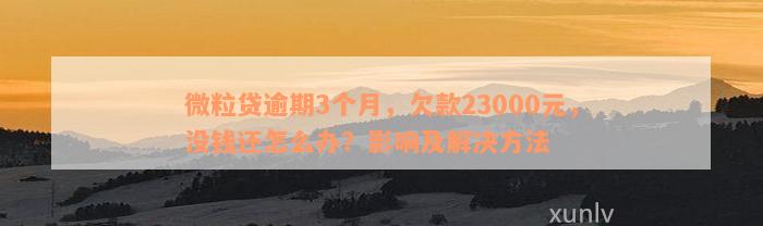 微粒贷逾期3个月，欠款23000元，没钱还怎么办？影响及解决方法