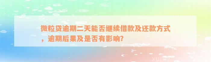 微粒贷逾期二天能否继续借款及还款方式，逾期后果及是否有影响？