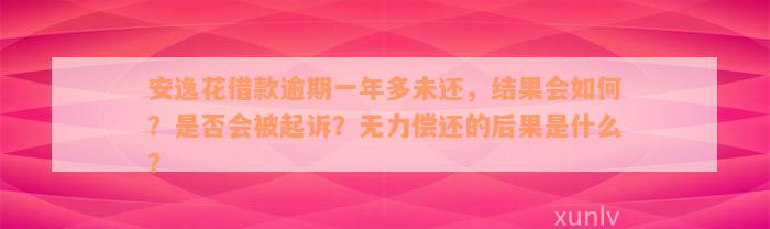 安逸花借款逾期一年多未还，结果会如何？是否会被起诉？无力偿还的后果是什么？