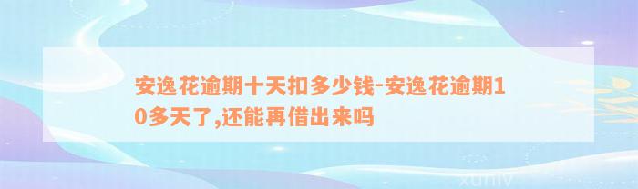 安逸花逾期十天扣多少钱-安逸花逾期10多天了,还能再借出来吗