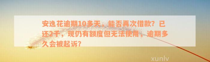 安逸花逾期10多天，能否再次借款？已还2千，现仍有额度但无法使用，逾期多久会被起诉？