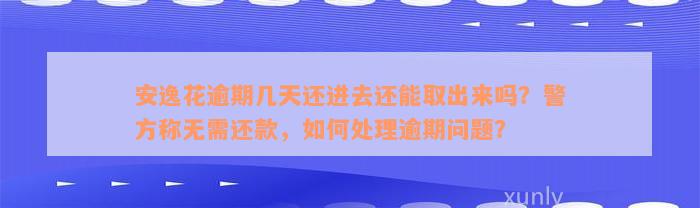 安逸花逾期几天还进去还能取出来吗？警方称无需还款，如何处理逾期问题？