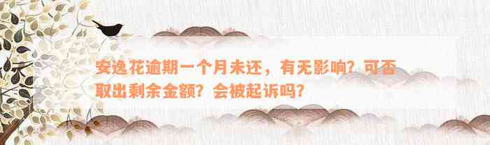 安逸花逾期一个月未还，有无影响？可否取出剩余金额？会被起诉吗？