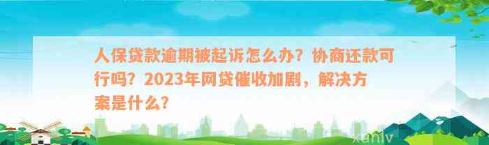 人保贷款逾期被起诉怎么办？协商还款可行吗？2023年网贷催收加剧，解决方案是什么？