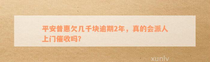 平安普惠欠几千块逾期2年，真的会派人上门催收吗？