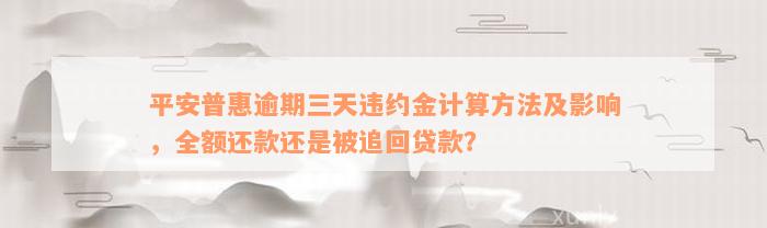 平安普惠逾期三天违约金计算方法及影响，全额还款还是被追回贷款？