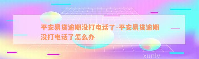 平安易贷逾期没打电话了-平安易贷逾期没打电话了怎么办