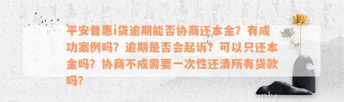 平安普惠i贷逾期能否协商还本金？有成功案例吗？逾期是否会起诉？可以只还本金吗？协商不成需要一次性还清所有贷款吗？