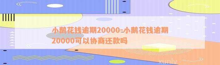 小鹅花钱逾期20000-小鹅花钱逾期20000可以协商还款吗