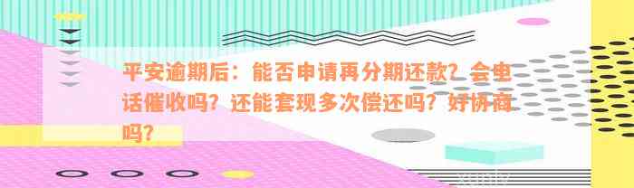 平安逾期后：能否申请再分期还款？会电话催收吗？还能套现多次偿还吗？好协商吗？