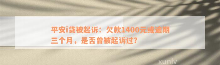 平安i贷被起诉：欠款1400元或逾期三个月，是否曾被起诉过？