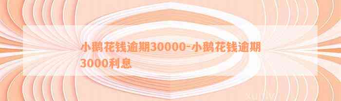 小鹅花钱逾期30000-小鹅花钱逾期3000利息