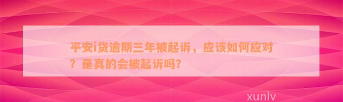 平安i贷逾期三年被起诉，应该如何应对？是真的会被起诉吗？