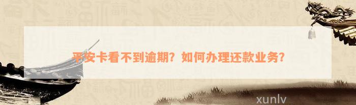 平安卡看不到逾期？如何办理还款业务？