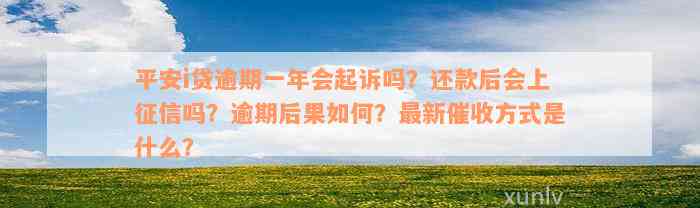 平安i贷逾期一年会起诉吗？还款后会上征信吗？逾期后果如何？最新催收方式是什么？