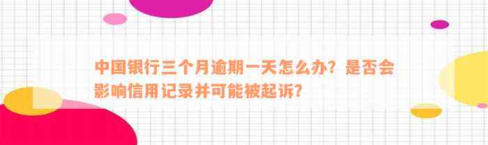 中国银行三个月逾期一天怎么办？是否会影响信用记录并可能被起诉？