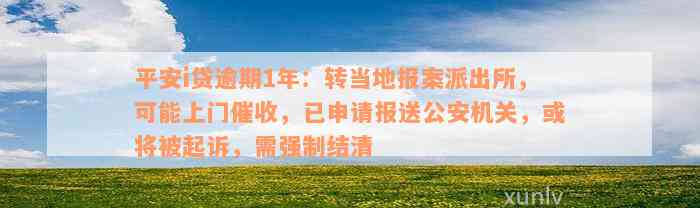 平安i贷逾期1年：转当地报案派出所，可能上门催收，已申请报送公安机关，或将被起诉，需强制结清