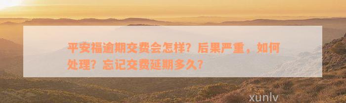 平安福逾期交费会怎样？后果严重，如何处理？忘记交费延期多久？